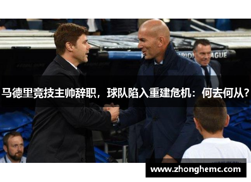 马德里竞技主帅辞职，球队陷入重建危机：何去何从？