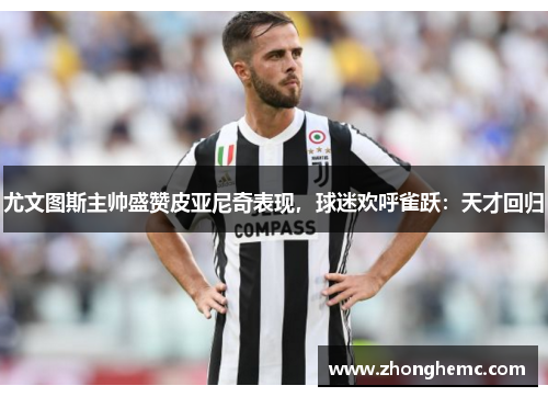 尤文图斯主帅盛赞皮亚尼奇表现，球迷欢呼雀跃：天才回归