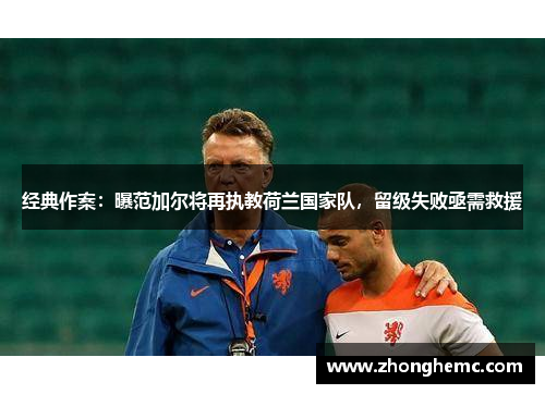 经典作案：曝范加尔将再执教荷兰国家队，留级失败亟需救援