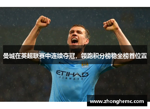 曼城在英超联赛中连续夺冠，领跑积分榜稳坐榜首位置