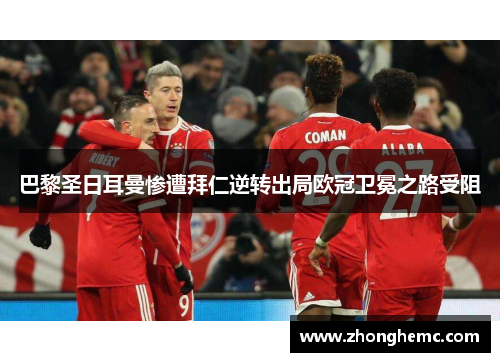巴黎圣日耳曼惨遭拜仁逆转出局欧冠卫冕之路受阻