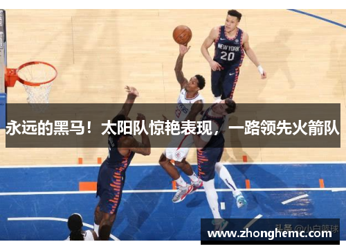 永远的黑马！太阳队惊艳表现，一路领先火箭队