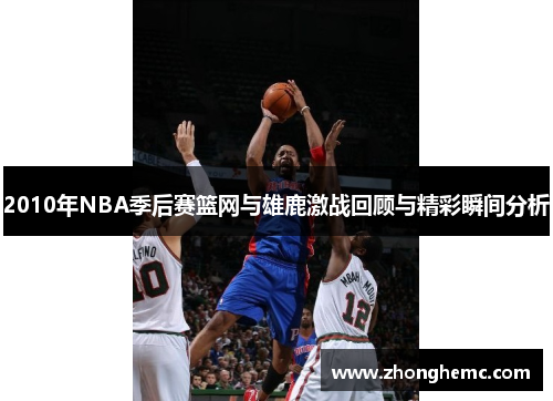 2010年NBA季后赛篮网与雄鹿激战回顾与精彩瞬间分析
