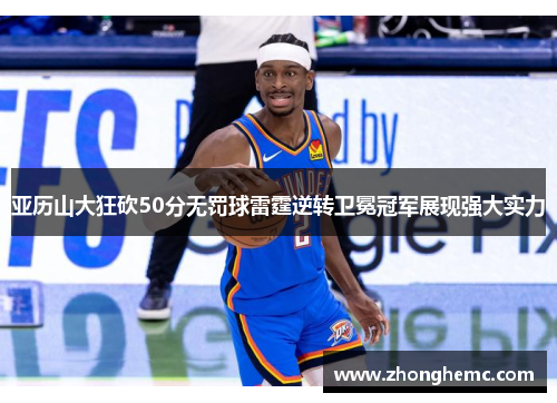 亚历山大狂砍50分无罚球雷霆逆转卫冕冠军展现强大实力