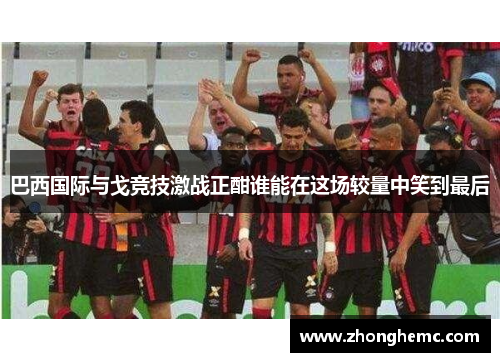 巴西国际与戈竞技激战正酣谁能在这场较量中笑到最后