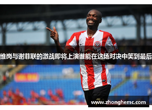 维岗与谢菲联的激战即将上演谁能在这场对决中笑到最后