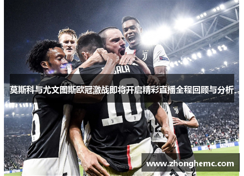 莫斯科与尤文图斯欧冠激战即将开启精彩直播全程回顾与分析