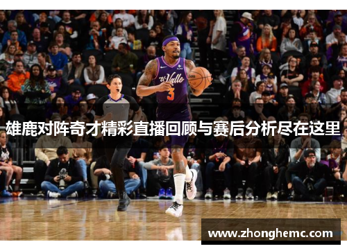 雄鹿对阵奇才精彩直播回顾与赛后分析尽在这里