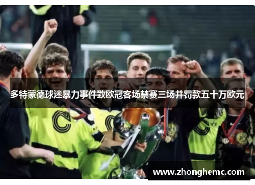 多特蒙德球迷暴力事件致欧冠客场禁赛三场并罚款五十万欧元